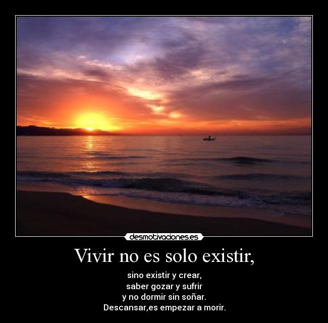 Vivir no es solo existir, - sino existir y crear,
saber gozar y sufrir
y no dormir sin soñar.
Descansar,es empezar a morir.