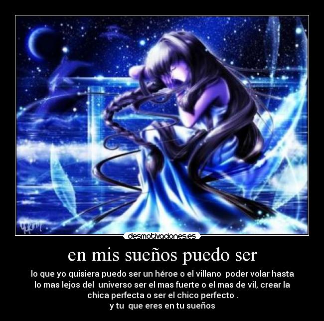 en mis sueños puedo ser - lo que yo quisiera puedo ser un héroe o el villano  poder volar hasta
lo mas lejos del  universo ser el mas fuerte o el mas de vil, crear la
chica perfecta o ser el chico perfecto .
y tu  que eres en tu sueños