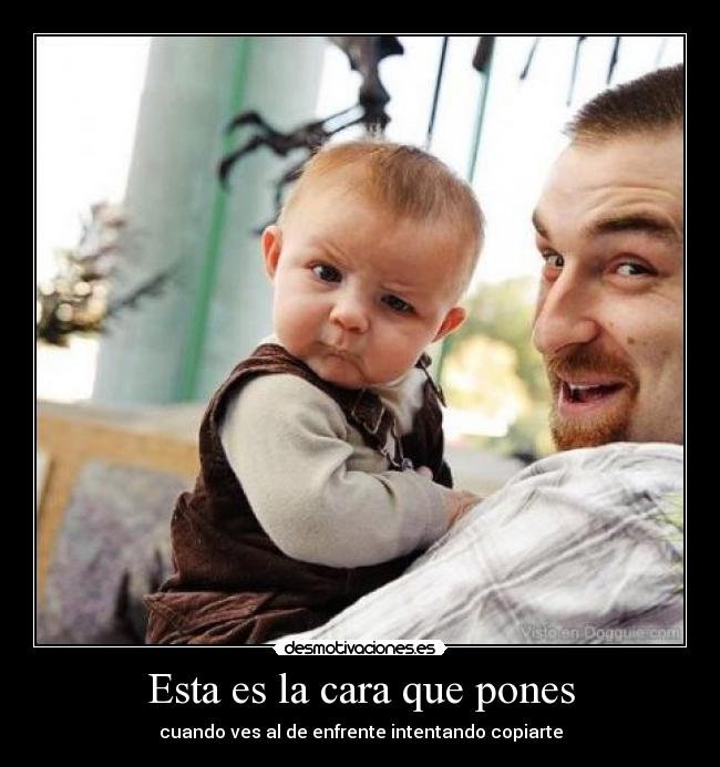 Esta es la cara que pones - cuando ves al de enfrente intentando copiarte