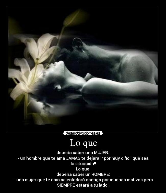 Lo que - debería saber una MUJER:
- un hombre que te ama JAMÁS te dejará ir por muy difícil que sea
la situación!!
Lo que
debería saber un HOMBRE:
- una mujer que te ama se enfadará contigo por muchos motivos pero
SIEMPRE estará a tu lado!!