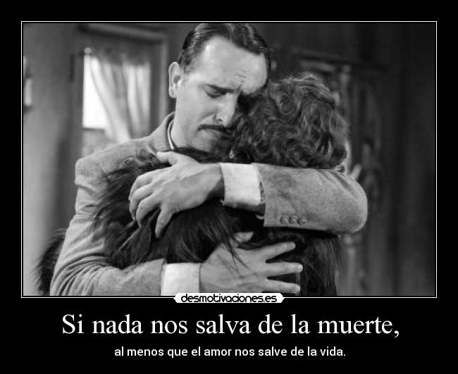 Si nada nos salva de la muerte, - al menos que el amor nos salve de la vida.