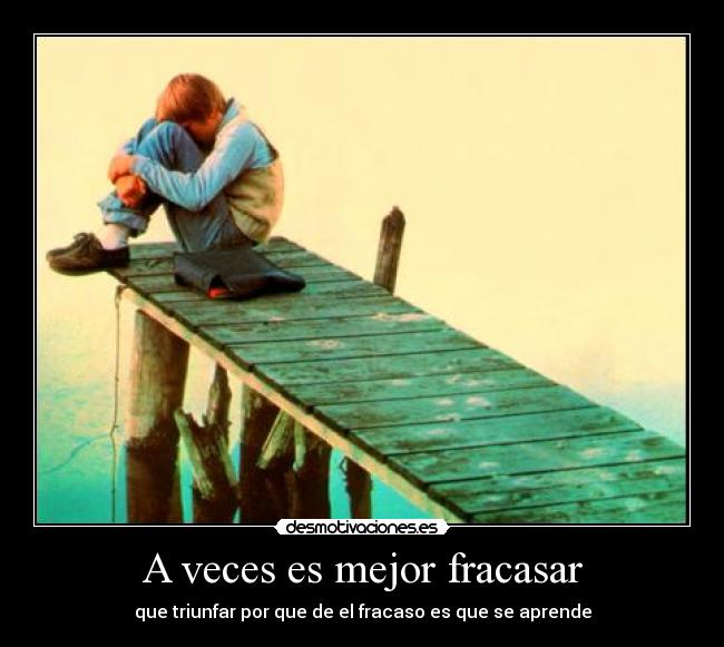 A veces es mejor fracasar - que triunfar por que de el fracaso es que se aprende