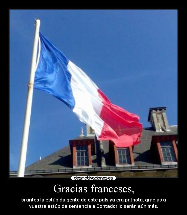 Gracias franceses, - si antes la estúpida gente de este país ya era patriota, gracias a
vuestra estúpida sentencia a Contador lo serán aún más.