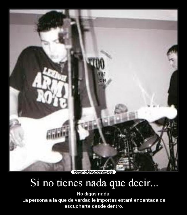 Si no tienes nada que decir... - No digas nada.
La persona a la que de verdad le importas estará encantada de
escucharte desde dentro.