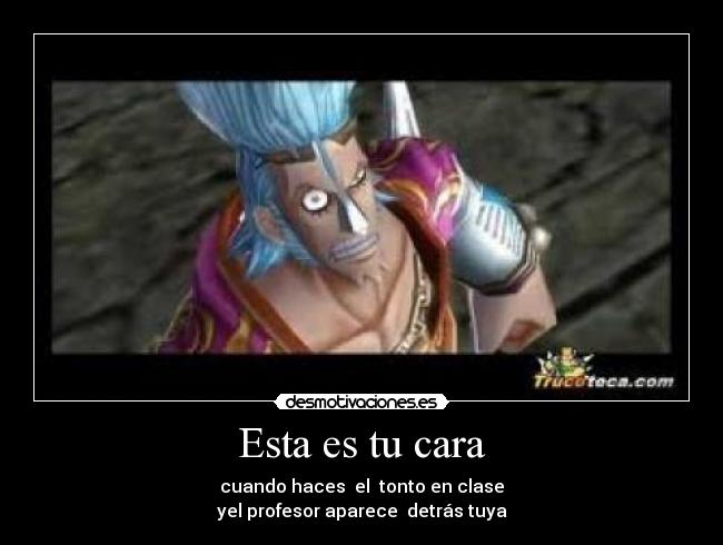 Esta es tu cara - cuando haces el tonto en clase
yel profesor aparece detrás tuya