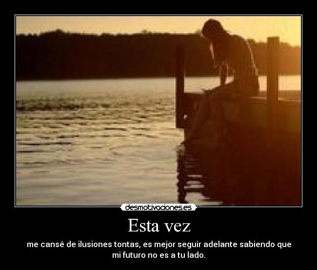 Esta vez - me cansé de ilusiones tontas, es mejor seguir adelante sabiendo que
mi futuro no es a tu lado.