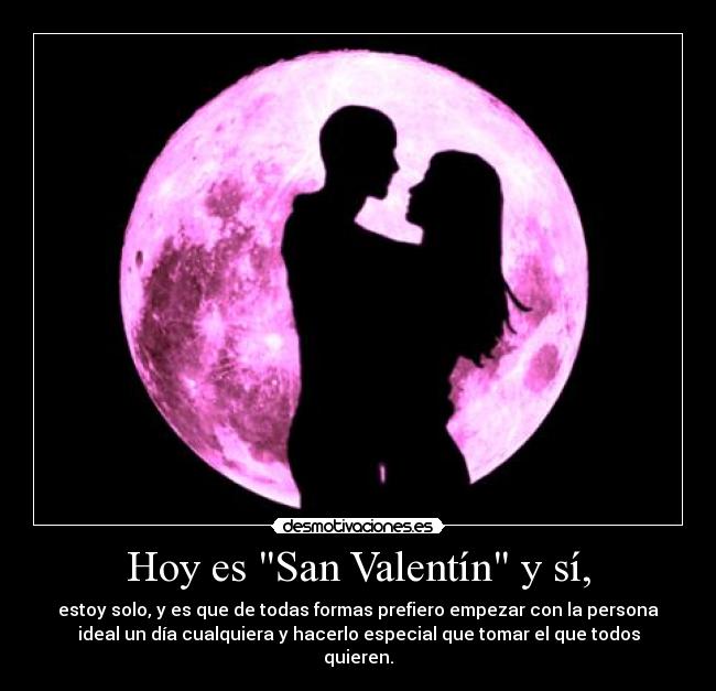 Hoy es San Valentín y sí, - estoy solo, y es que de todas formas prefiero empezar con la persona
ideal un día cualquiera y hacerlo especial que tomar el que todos
quieren.