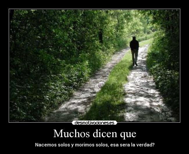 Muchos dicen que - Nacemos solos y morimos solos, esa sera la verdad?
