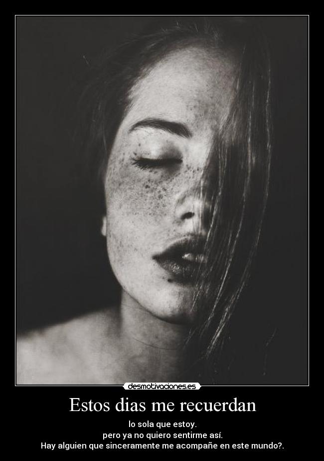 Estos dias me recuerdan - lo sola que estoy.
pero ya no quiero sentirme así.
Hay alguien que sinceramente me acompañe en este mundo?.