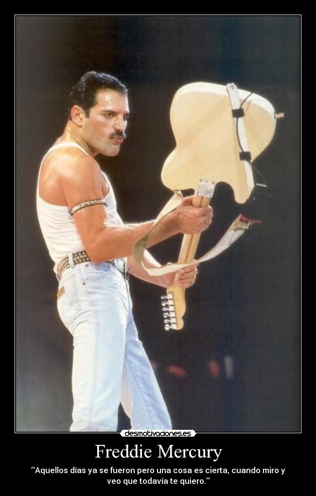 Freddie Mercury - Aquellos días ya se fueron pero una cosa es cierta, cuando miro y
veo que todavía te quiero.