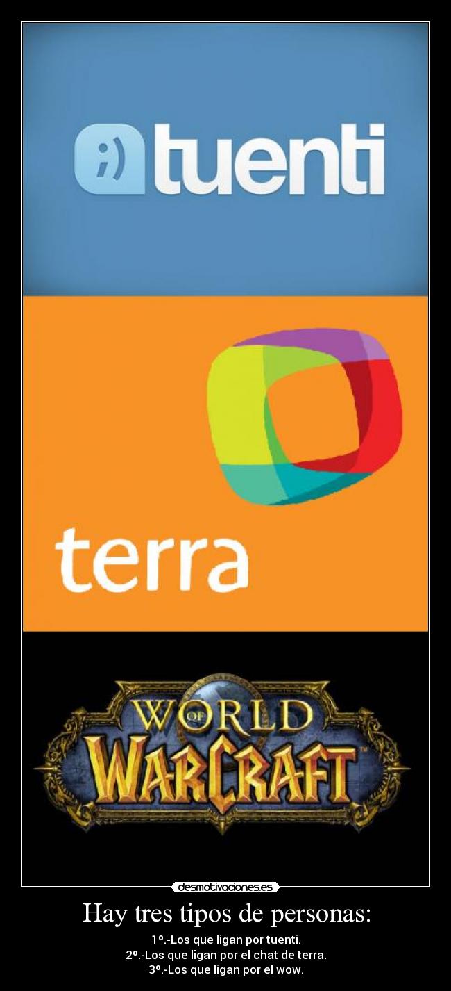 Hay tres tipos de personas: - 1º.-Los que ligan por tuenti.
2º.-Los que ligan por el chat de terra.
3º.-Los que ligan por el wow.