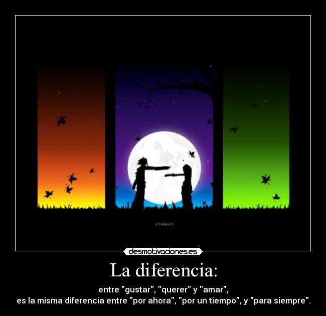 La diferencia: - entre gustar, querer y amar,
es la misma diferencia entre por ahora, por un tiempo, y para siempre.
