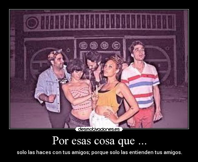 Por esas cosa que ... - solo las haces con tus amigos; porque solo las entienden tus amigos.