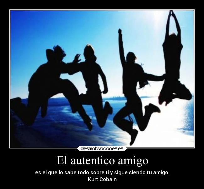 El autentico amigo - es el que lo sabe todo sobre ti y sigue siendo tu amigo.
Kurt Cobain