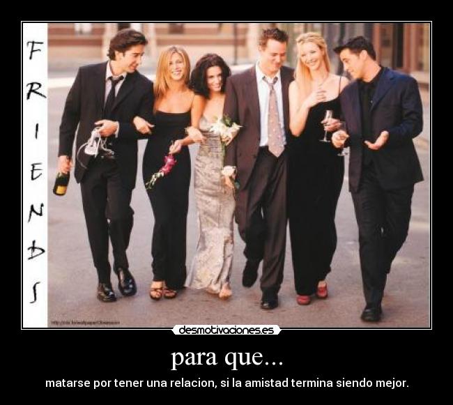 para que... - matarse por tener una relacion, si la amistad termina siendo mejor.