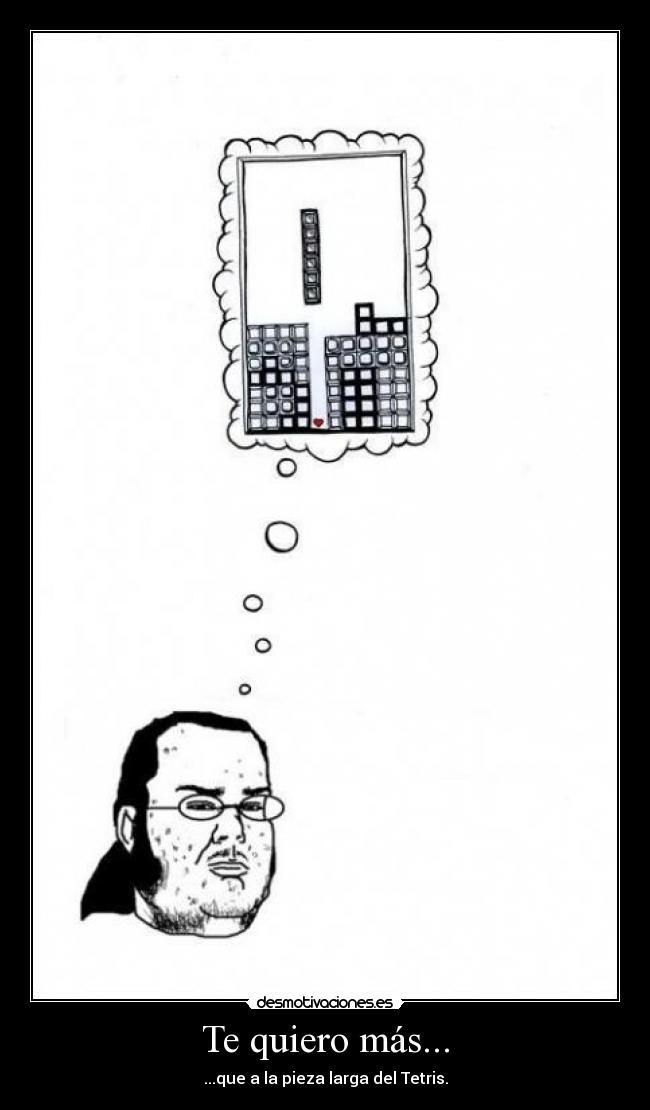 Te quiero más... - ...que a la pieza larga del Tetris.