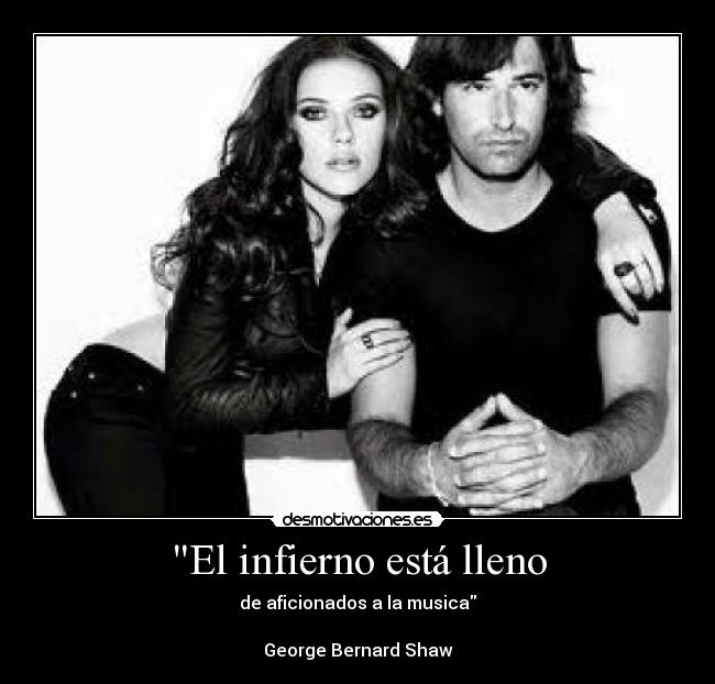 El infierno está lleno - de aficionados a la musica
George Bernard Shaw