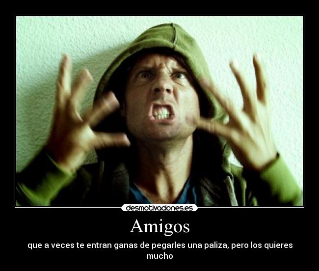 Amigos - que a veces te entran ganas de pegarles una paliza, pero los quieres mucho