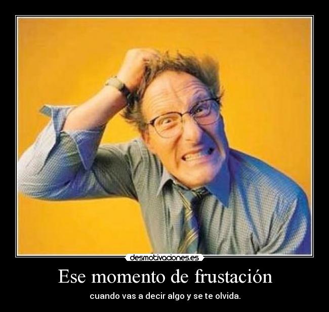 Ese momento de frustación - cuando vas a decir algo y se te olvida.