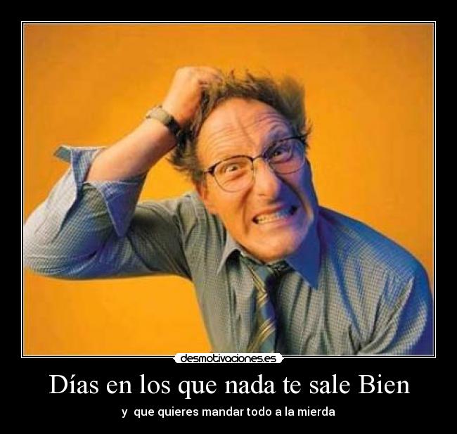Días en los que nada te sale Bien - y  que quieres mandar todo a la mierda