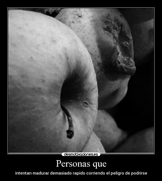 Personas que - intentan madurar demasiado rapido corriendo el peligro de podrirse