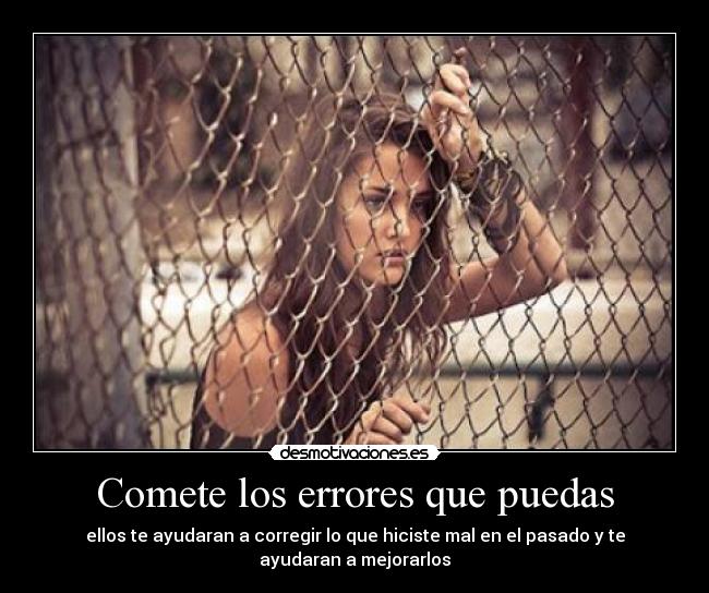 Comete los errores que puedas - ellos te ayudaran a corregir lo que hiciste mal en el pasado y te ayudaran a mejorarlos