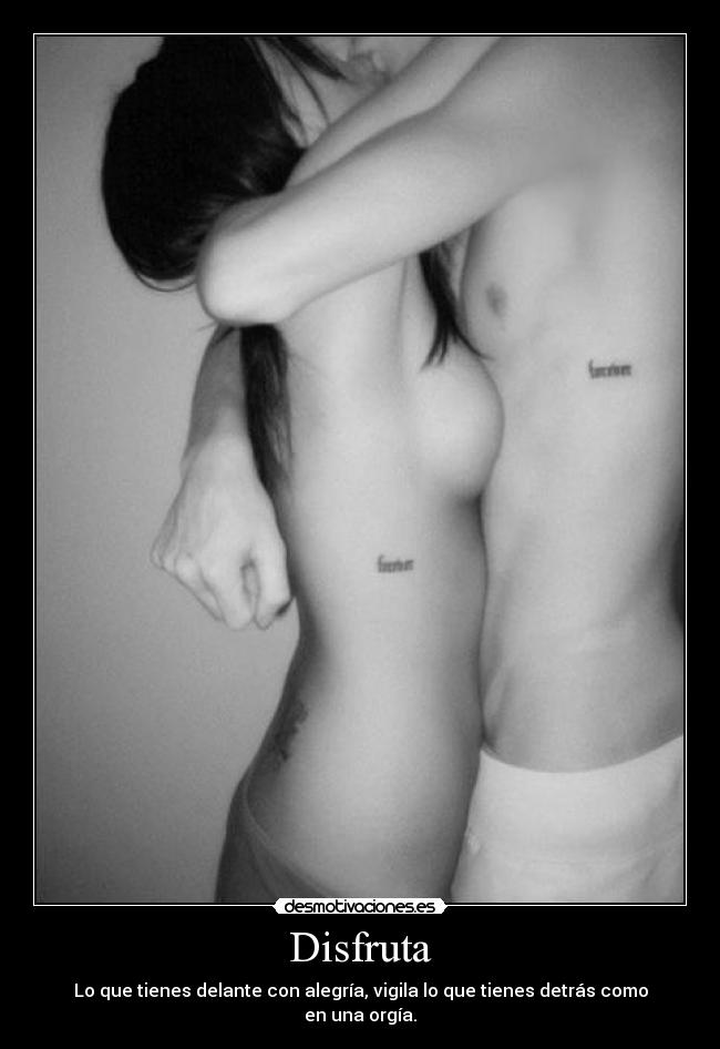 Disfruta - Lo que tienes delante con alegría, vigila lo que tienes detrás como en una orgía.