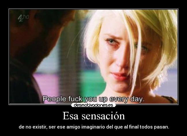 Esa sensación - de no existir, ser ese amigo imaginario del que al final todos pasan.