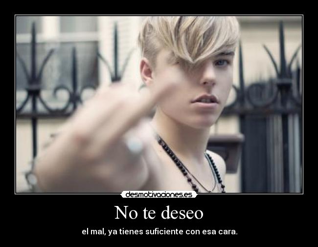 No te deseo - el mal, ya tienes suficiente con esa cara.