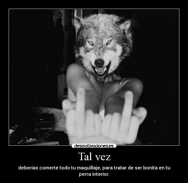 Tal vez - deberías comerte todo tu maquillaje, para tratar de ser bonita en tu perra interior.