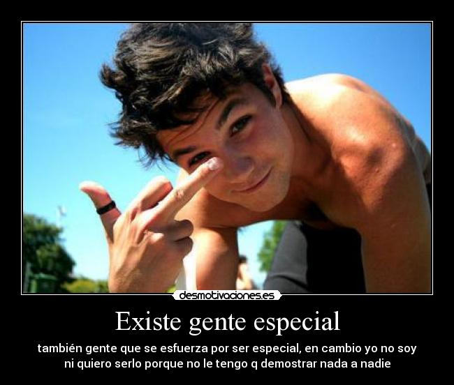 Existe gente especial - también gente que se esfuerza por ser especial, en cambio yo no soy
ni quiero serlo porque no le tengo q demostrar nada a nadie