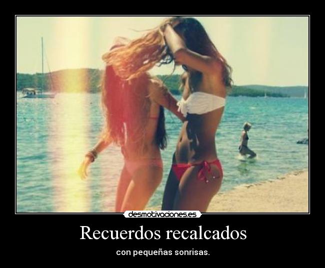 Recuerdos recalcados - con pequeñas sonrisas.