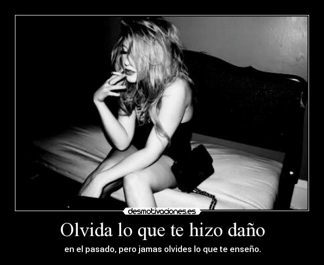 Olvida lo que te hizo daño - en el pasado, pero jamas olvides lo que te enseño.