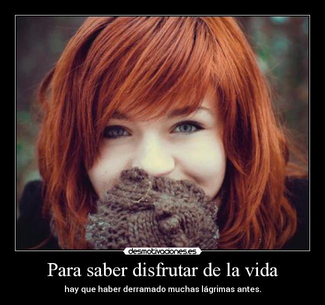 Para saber disfrutar de la vida - hay que haber derramado muchas lágrimas antes.