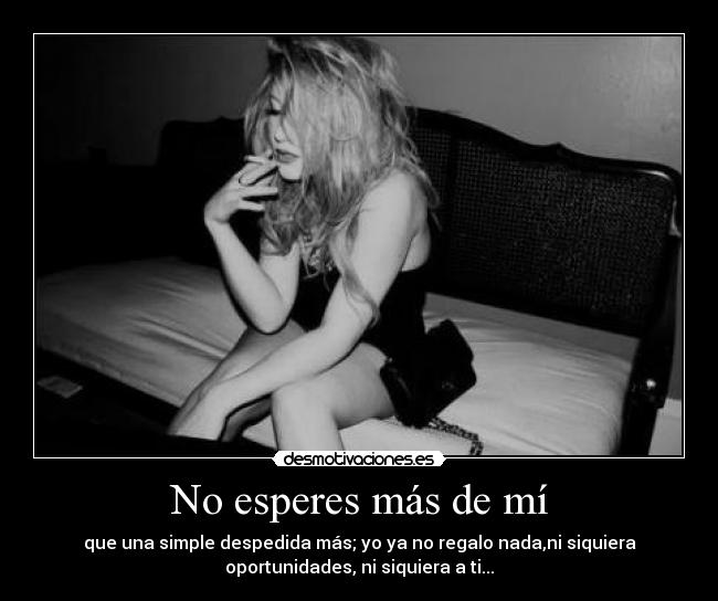 No esperes más de mí - que una simple despedida más; yo ya no regalo nada,ni siquiera
oportunidades, ni siquiera a ti...
