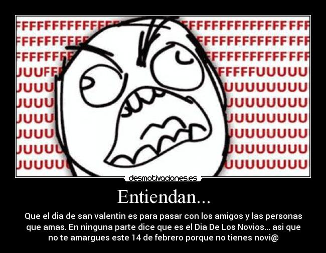 Entiendan... - Que el dia de san valentin es para pasar con los amigos y las personas
que amas. En ninguna parte dice que es el Dia De Los Novios... asi que
no te amargues este 14 de febrero porque no tienes novi@