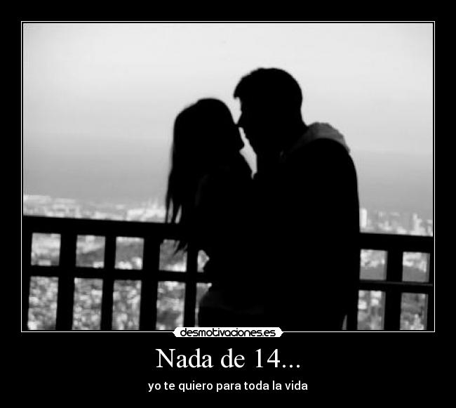 Nada de 14... - yo te quiero para toda la vida