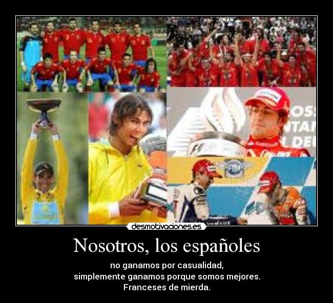 Nosotros, los españoles - no ganamos por casualidad,
simplemente ganamos porque somos mejores.
Franceses de mierda.