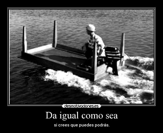 Da igual como sea - si crees que puedes podrás.