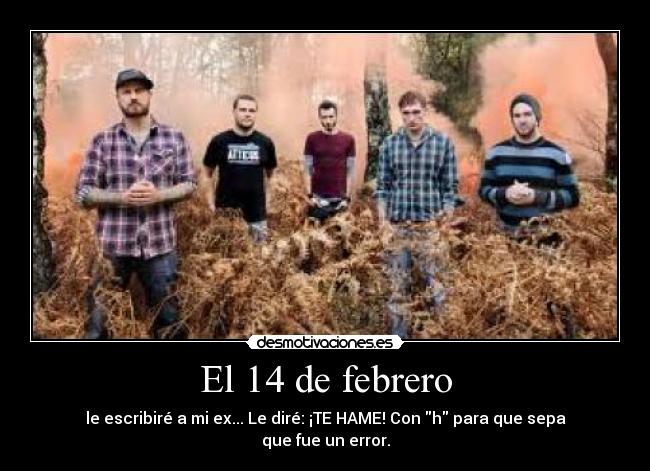 El 14 de febrero - le escribiré a mi ex... Le diré: ¡TE HAME! Con h para que sepa que fue un error.