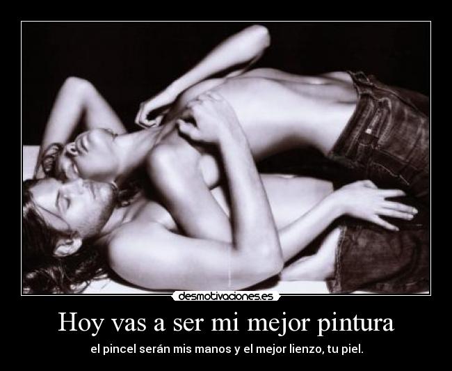 Hoy vas a ser mi mejor pintura - el pincel serán mis manos y el mejor lienzo, tu piel.