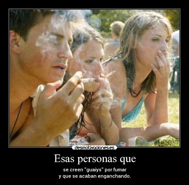 Esas personas que - se creen guaiys por fumar
y que se acaban enganchando.