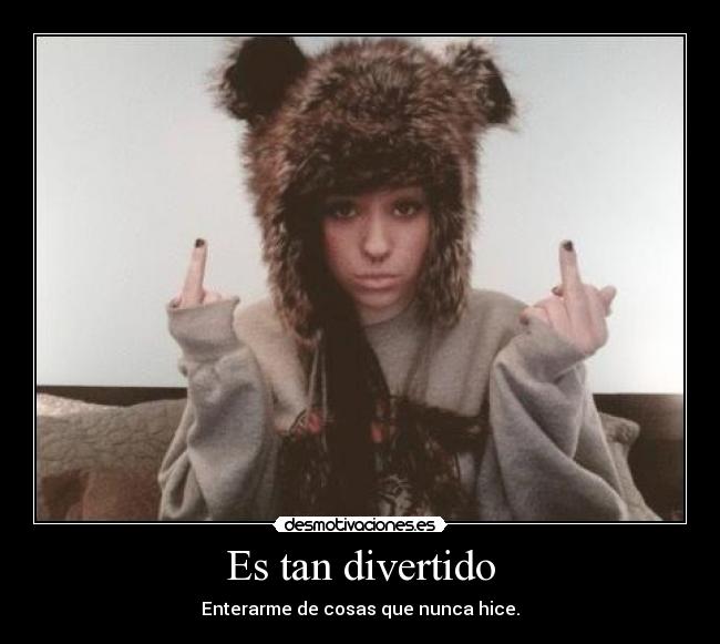 Es tan divertido - Enterarme de cosas que nunca hice.