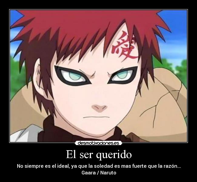 El ser querido - No siempre es el ideal, ya que la soledad es mas fuerte que la razón...
Gaara / Naruto