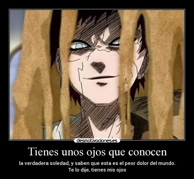 Tienes unos ojos que conocen - la verdadera soledad, y saben que esta es el peor dolor del mundo.
Te lo dije, tienes mis ojos