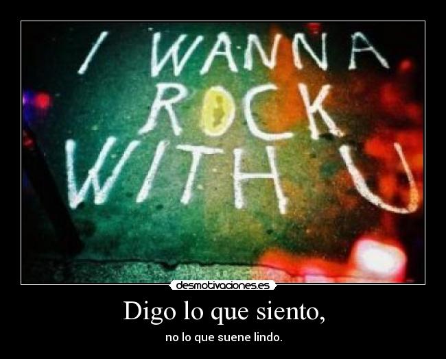 Digo lo que siento, - no lo que suene lindo.