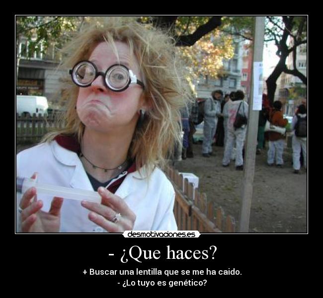- ¿Que haces? - + Buscar una lentilla que se me ha caido.
- ¿Lo tuyo es genético?