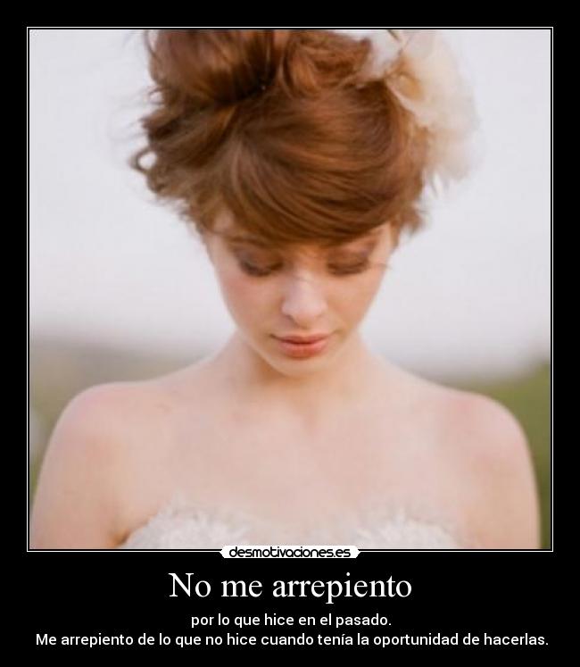 No me arrepiento - por lo que hice en el pasado.
Me arrepiento de lo que no hice cuando tenía la oportunidad de hacerlas.