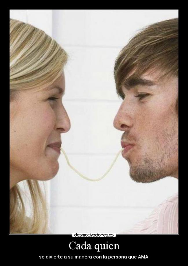 Cada quien - se divierte a su manera con la persona que AMA.