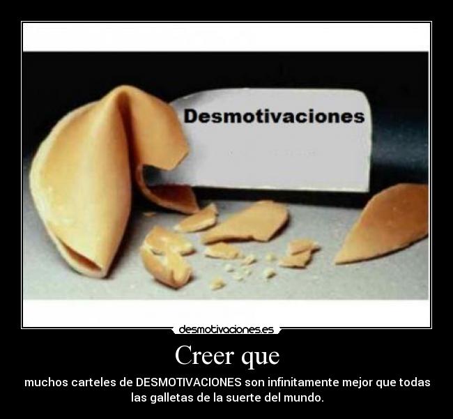 Creer que - muchos carteles de DESMOTIVACIONES son infinitamente mejor que todas
las galletas de la suerte del mundo.